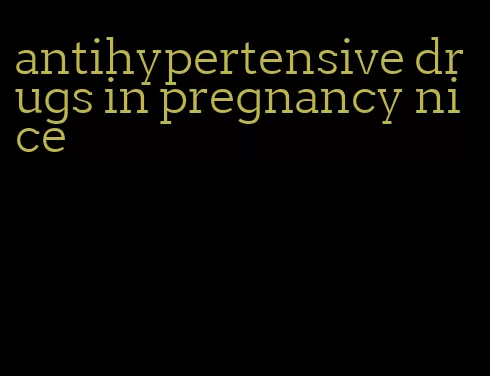 antihypertensive drugs in pregnancy nice