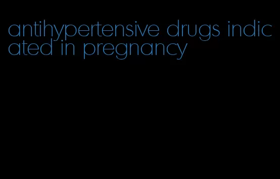 antihypertensive drugs indicated in pregnancy