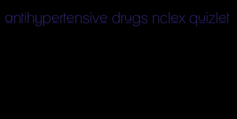 antihypertensive drugs nclex quizlet