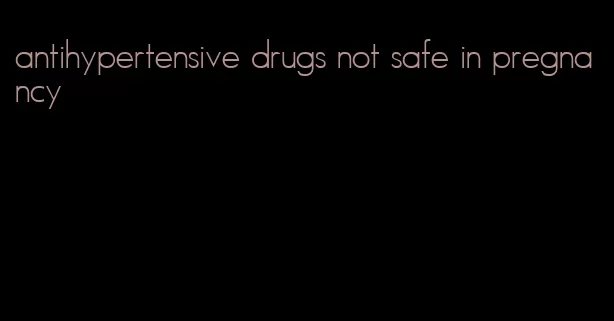 antihypertensive drugs not safe in pregnancy