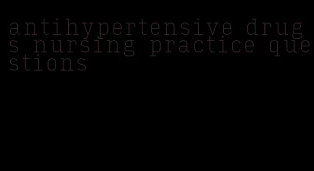 antihypertensive drugs nursing practice questions