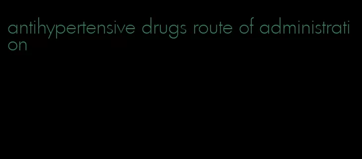 antihypertensive drugs route of administration