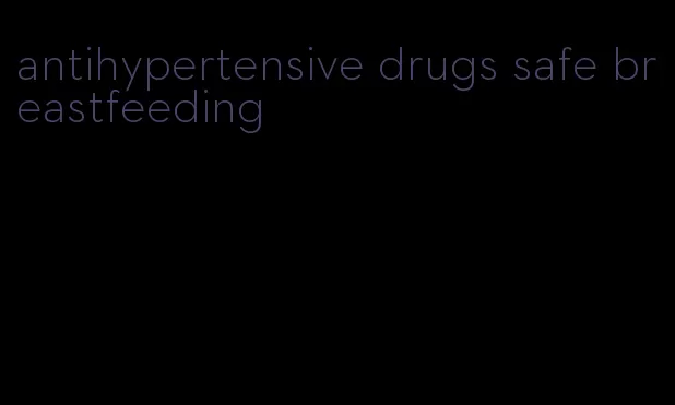antihypertensive drugs safe breastfeeding
