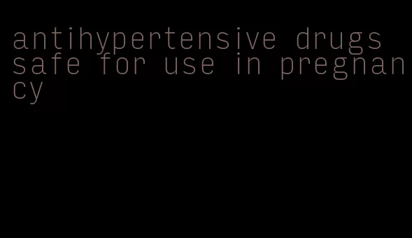 antihypertensive drugs safe for use in pregnancy