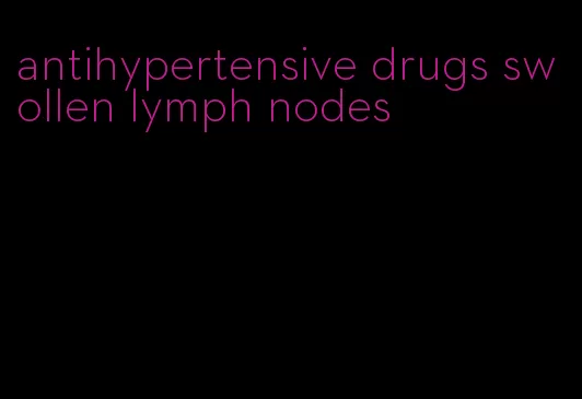 antihypertensive drugs swollen lymph nodes