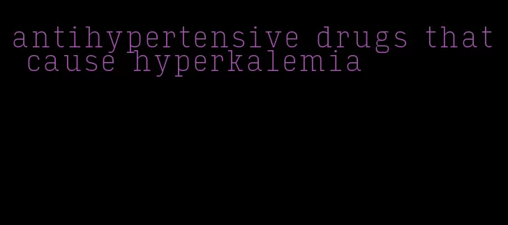 antihypertensive drugs that cause hyperkalemia