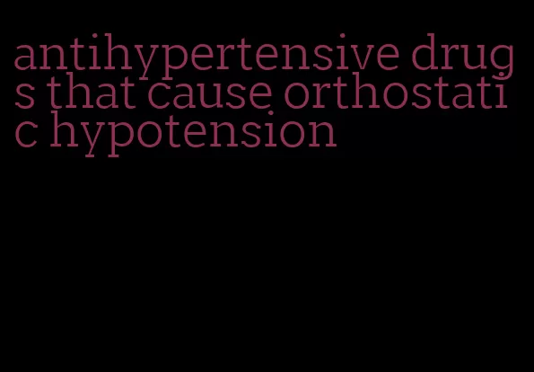 antihypertensive drugs that cause orthostatic hypotension