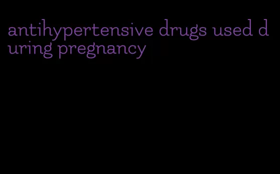 antihypertensive drugs used during pregnancy
