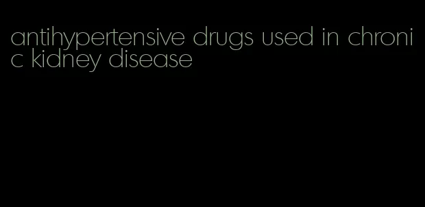 antihypertensive drugs used in chronic kidney disease