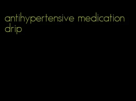 antihypertensive medication drip