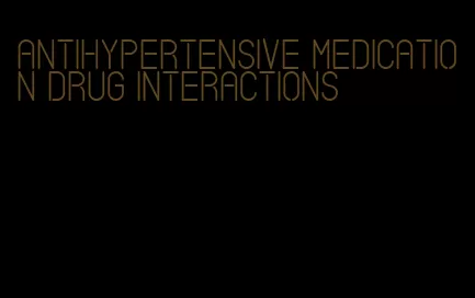 antihypertensive medication drug interactions