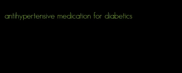 antihypertensive medication for diabetics