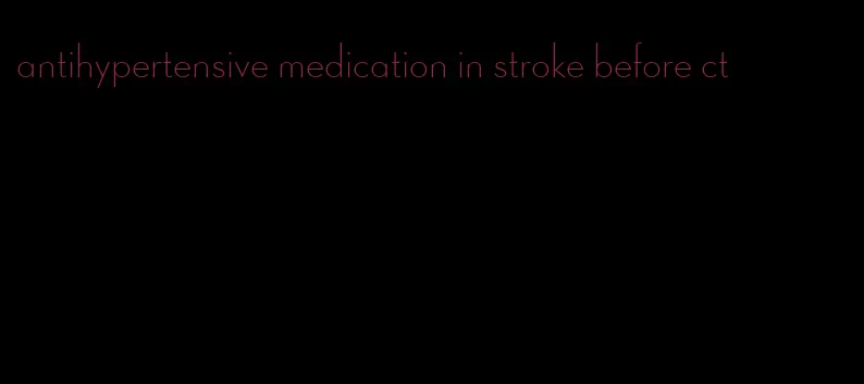 antihypertensive medication in stroke before ct