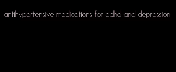 antihypertensive medications for adhd and depression