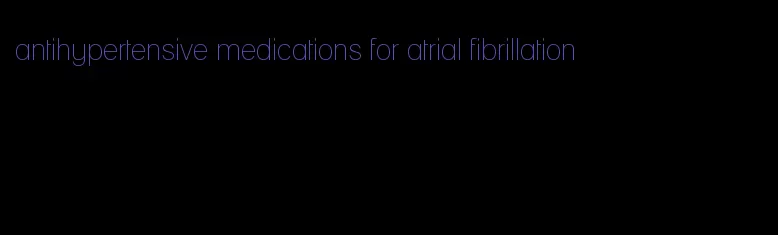 antihypertensive medications for atrial fibrillation