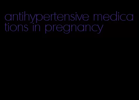 antihypertensive medications in pregnancy
