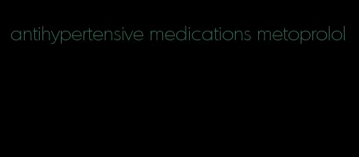 antihypertensive medications metoprolol