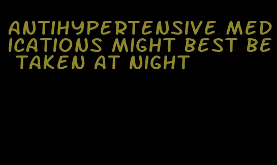 antihypertensive medications might best be taken at night