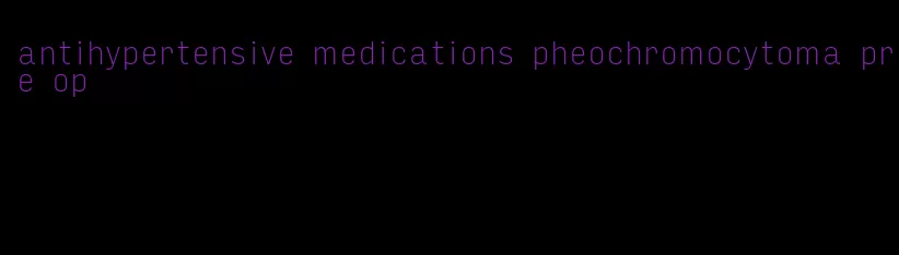 antihypertensive medications pheochromocytoma pre op