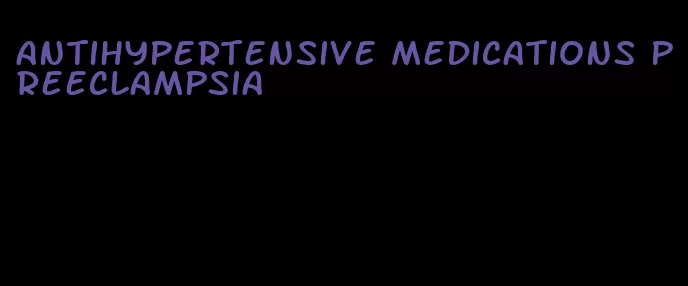 antihypertensive medications preeclampsia