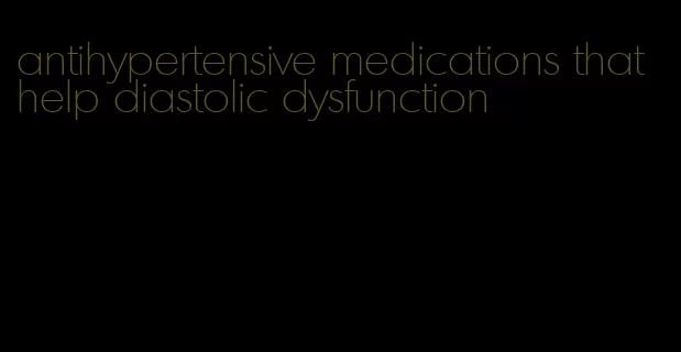 antihypertensive medications that help diastolic dysfunction