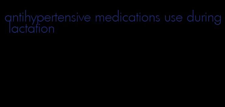 antihypertensive medications use during lactation