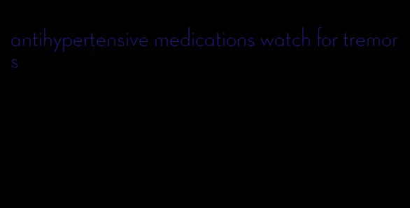 antihypertensive medications watch for tremors