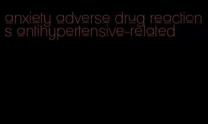 anxiety adverse drug reactions antihypertensive-related