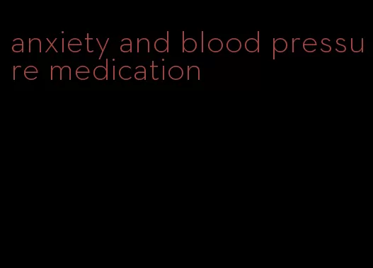 anxiety and blood pressure medication