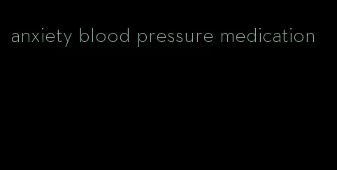 anxiety blood pressure medication