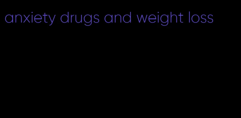 anxiety drugs and weight loss