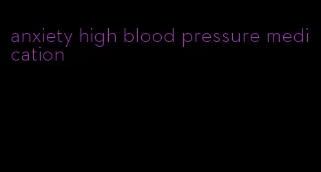 anxiety high blood pressure medication
