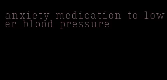 anxiety medication to lower blood pressure