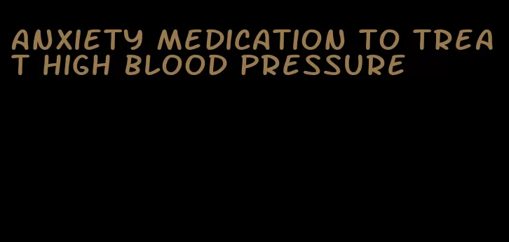 anxiety medication to treat high blood pressure