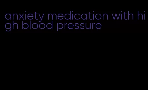 anxiety medication with high blood pressure
