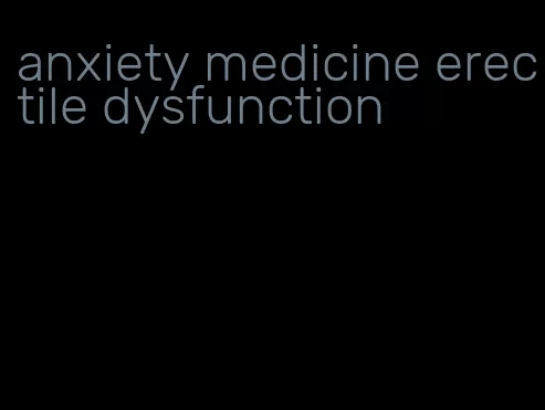 anxiety medicine erectile dysfunction