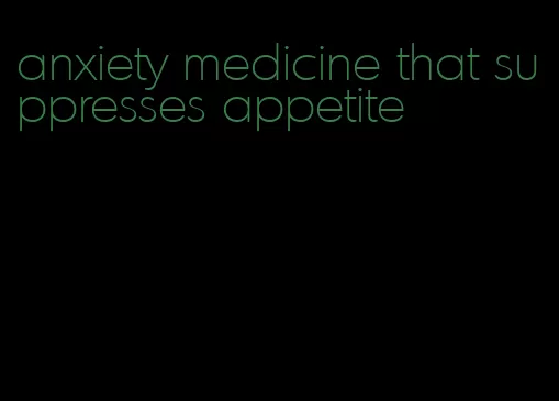 anxiety medicine that suppresses appetite