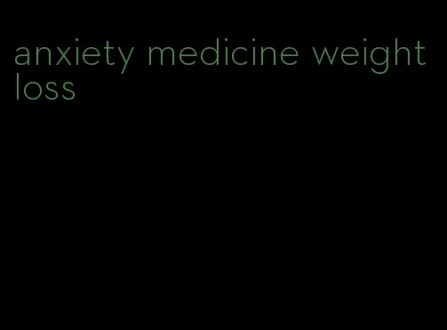 anxiety medicine weight loss