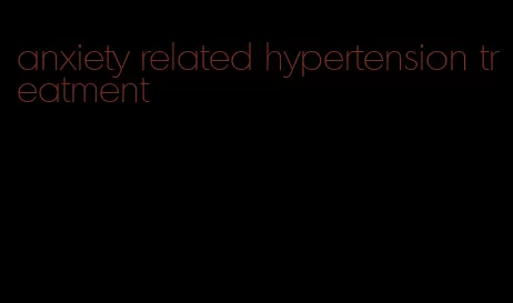 anxiety related hypertension treatment