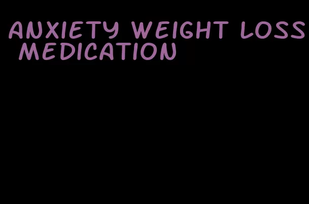 anxiety weight loss medication