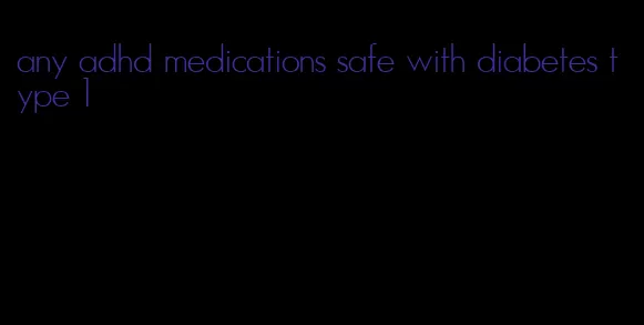 any adhd medications safe with diabetes type 1