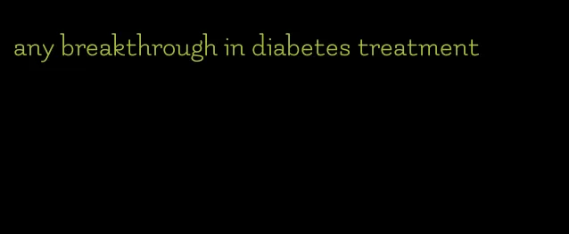 any breakthrough in diabetes treatment