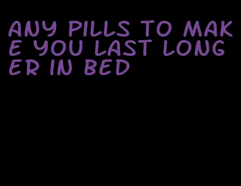 any pills to make you last longer in bed