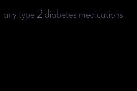 any type 2 diabetes medications