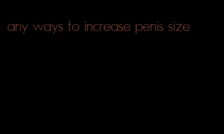 any ways to increase penis size