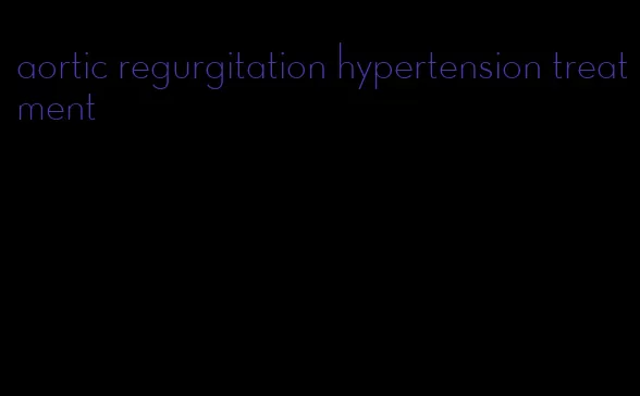aortic regurgitation hypertension treatment