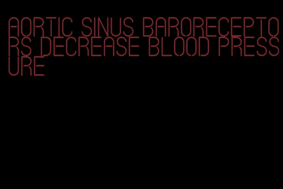 aortic sinus baroreceptors decrease blood pressure