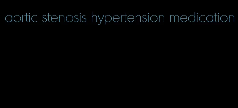 aortic stenosis hypertension medication