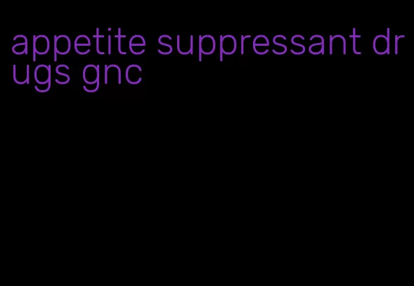 appetite suppressant drugs gnc
