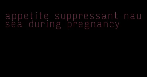 appetite suppressant nausea during pregnancy